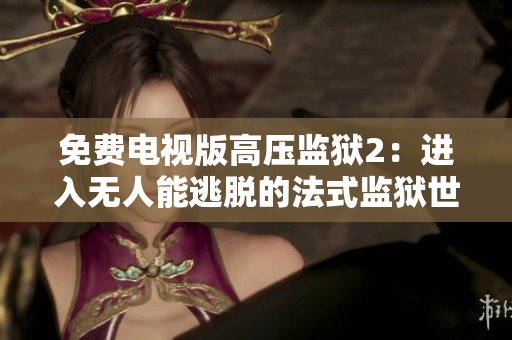 免费电视版高压监狱2：进入无人能逃脱的法式监狱世界