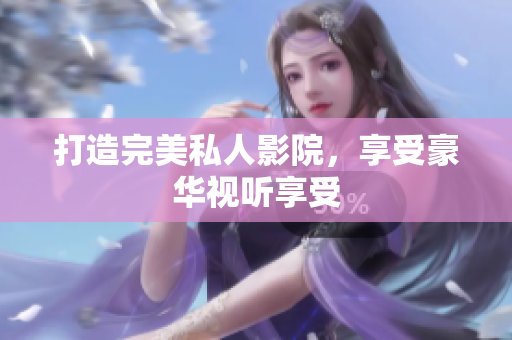 打造完美私人影院，享受豪华视听享受