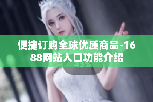 便捷订购全球优质商品-1688网站入口功能介绍