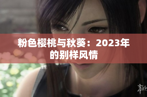 粉色樱桃与秋葵：2023年的别样风情
