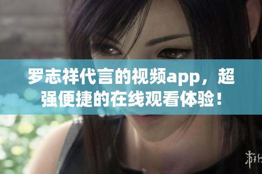 罗志祥代言的视频app，超强便捷的在线观看体验！