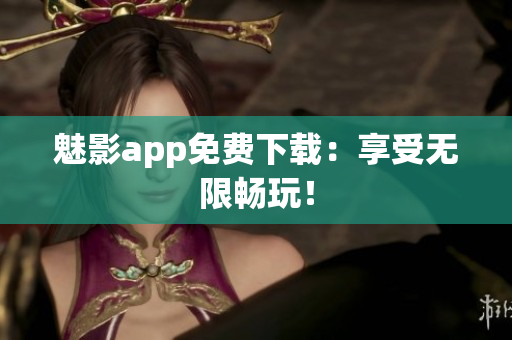 魅影app免费下载：享受无限畅玩！
