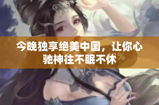 今晚独享绝美中国，让你心驰神往不眠不休