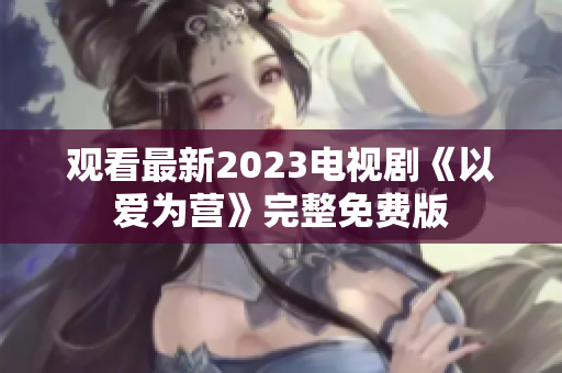 观看最新2023电视剧《以爱为营》完整免费版