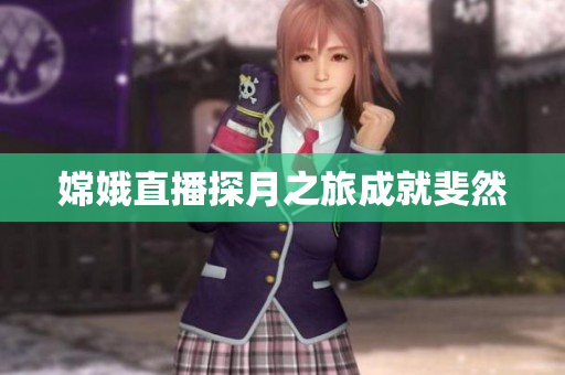 嫦娥直播探月之旅成就斐然