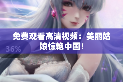 免费观看高清视频：美丽姑娘惊艳中国！