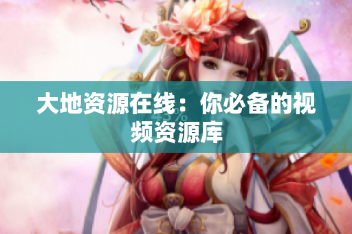 大地资源在线：你必备的视频资源库