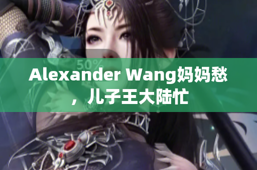 Alexander Wang妈妈愁，儿子王大陆忙