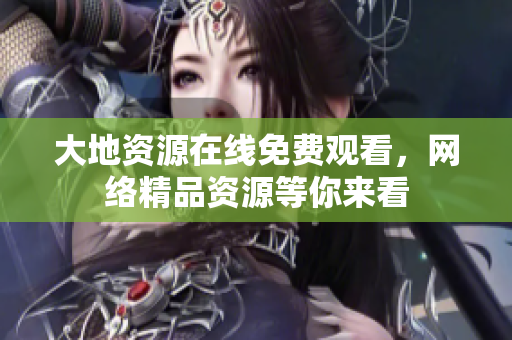 大地资源在线免费观看，网络精品资源等你来看
