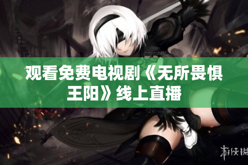 观看免费电视剧《无所畏惧王阳》线上直播