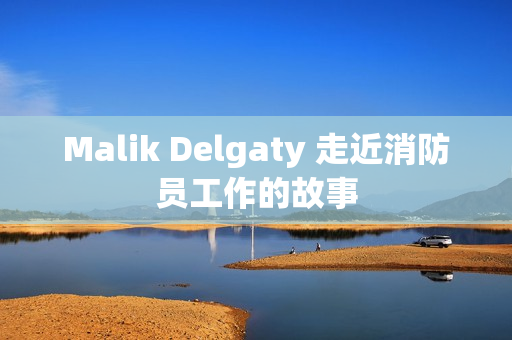 Malik Delgaty 走近消防员工作的故事