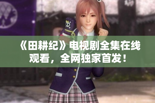 《田耕纪》电视剧全集在线观看，全网独家首发！