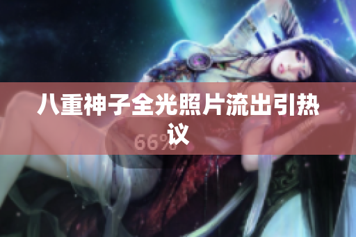 八重神子全光照片流出引热议