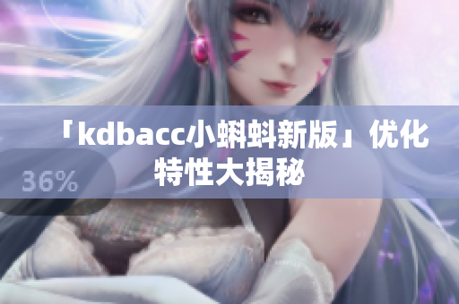 「kdbacc小蝌蚪新版」优化特性大揭秘