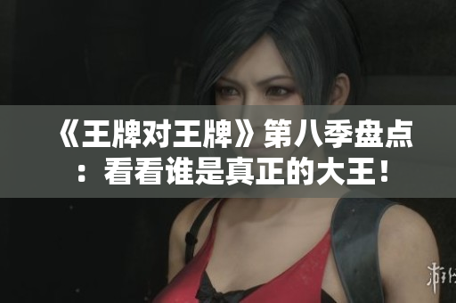 《王牌对王牌》第八季盘点：看看谁是真正的大王！
