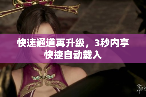 快速通道再升级，3秒内享快捷自动载入