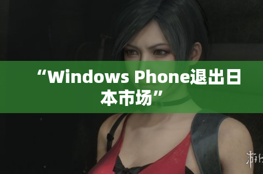 “Windows Phone退出日本市场”
