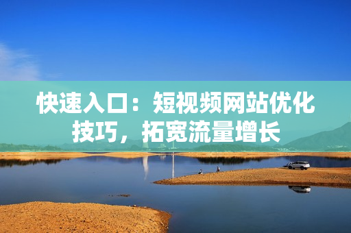 快速入口：短视频网站优化技巧，拓宽流量增长
