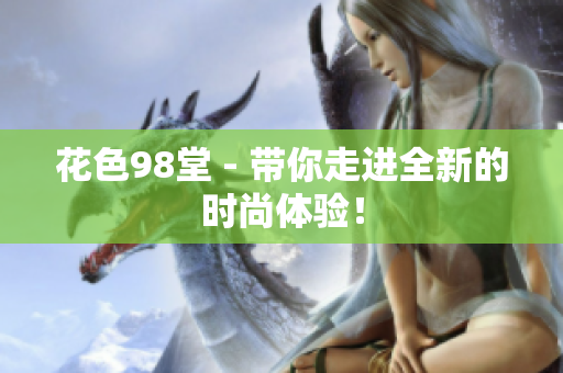 花色98堂 - 带你走进全新的时尚体验！
