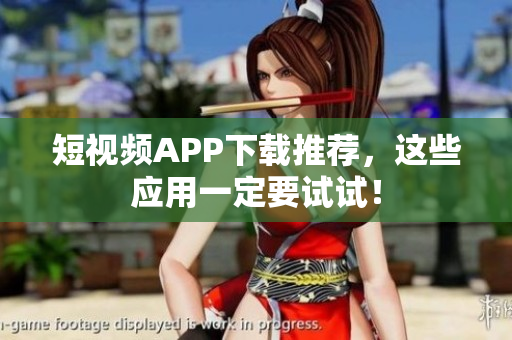 短视频APP下载推荐，这些应用一定要试试！