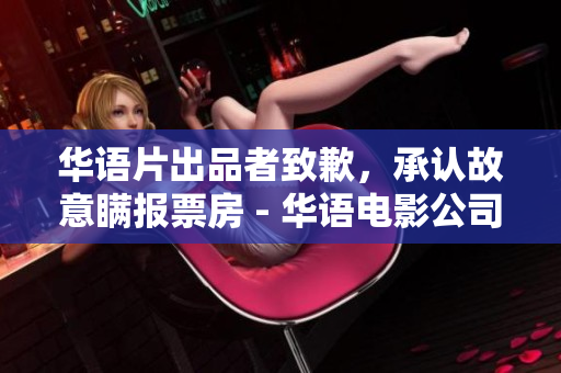 华语片出品者致歉，承认故意瞒报票房 - 华语电影公司公开承认不实报道票房