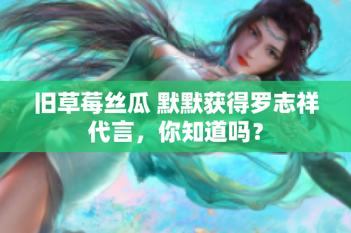 旧草莓丝瓜 默默获得罗志祥代言，你知道吗？