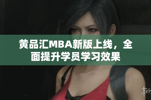 黄品汇MBA新版上线，全面提升学员学习效果