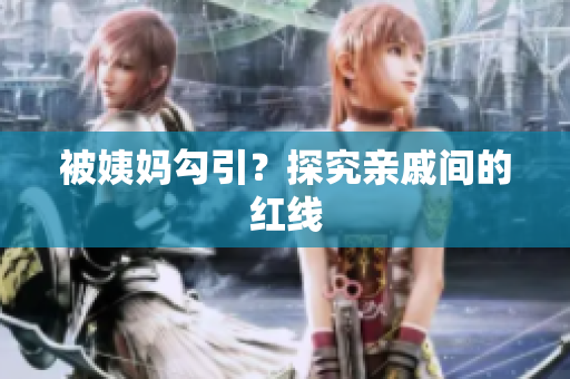 被姨妈勾引？探究亲戚间的红线