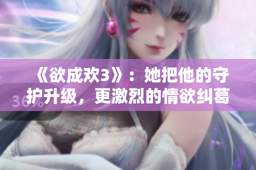 《欲成欢3》：她把他的守护升级，更激烈的情欲纠葛