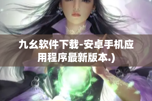 九幺软件下载-安卓手机应用程序最新版本.)