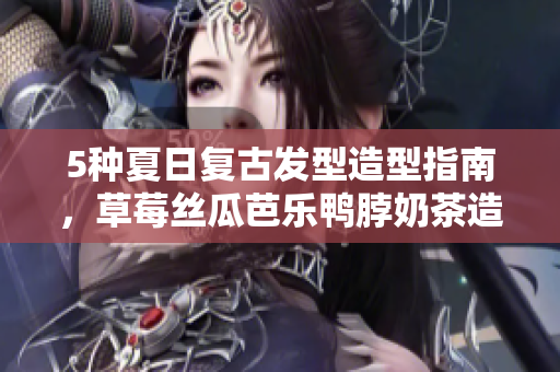 5种夏日复古发型造型指南，草莓丝瓜芭乐鸭脖奶茶造型不再单调