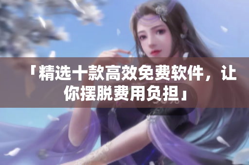 「精选十款高效免费软件，让你摆脱费用负担」