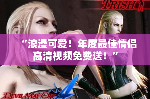 “浪漫可爱！年度最佳情侣高清视频免费送！”