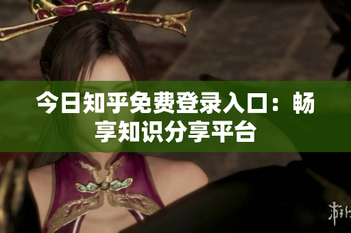 今日知乎免费登录入口：畅享知识分享平台
