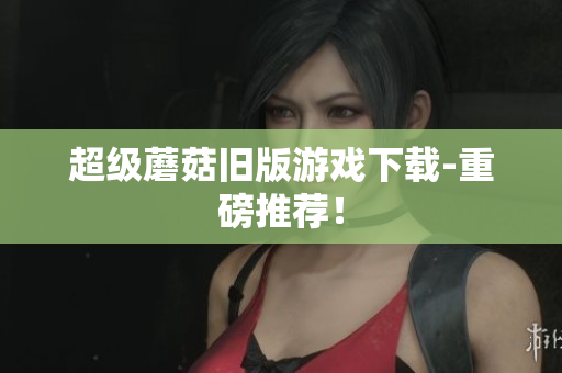 超级蘑菇旧版游戏下载-重磅推荐！