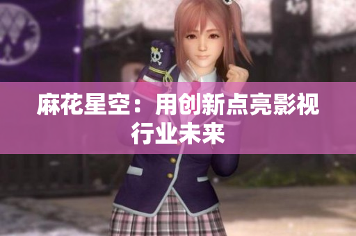 麻花星空：用创新点亮影视行业未来