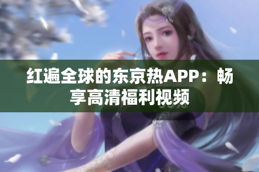 红遍全球的东京热APP：畅享高清福利视频