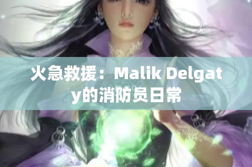 火急救援：Malik Delgaty的消防员日常