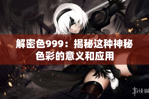 解密色999：揭秘这种神秘色彩的意义和应用