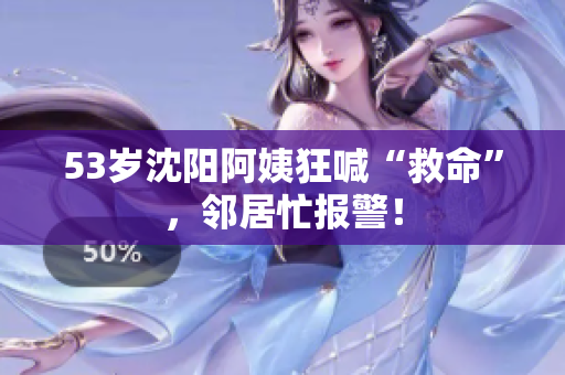 53岁沈阳阿姨狂喊“救命”，邻居忙报警！