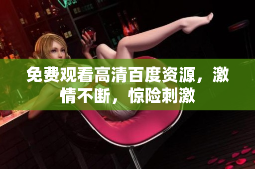 免费观看高清百度资源，激情不断，惊险刺激