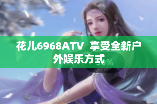 花儿6968ATV  享受全新户外娱乐方式