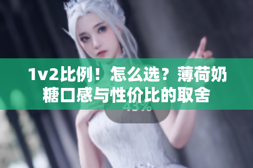 1v2比例！怎么选？薄荷奶糖口感与性价比的取舍