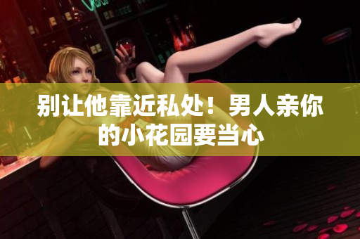别让他靠近私处！男人亲你的小花园要当心
