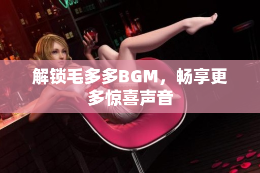 解锁毛多多BGM，畅享更多惊喜声音