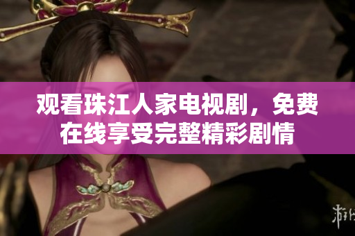 观看珠江人家电视剧，免费在线享受完整精彩剧情