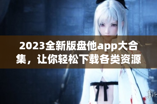 2023全新版盘他app大合集，让你轻松下载各类资源！