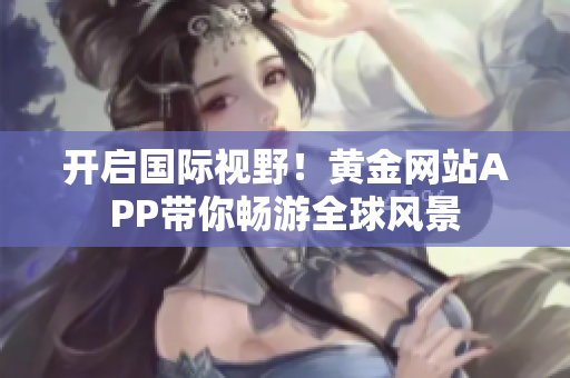开启国际视野！黄金网站APP带你畅游全球风景