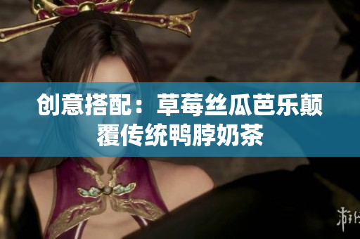 创意搭配：草莓丝瓜芭乐颠覆传统鸭脖奶茶