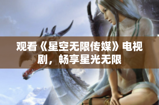 观看《星空无限传媒》电视剧，畅享星光无限